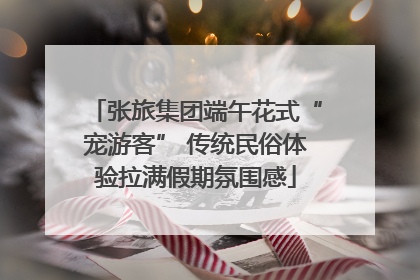 张旅集团端午花式“宠游客” 传统民俗体验拉满假期氛围感
