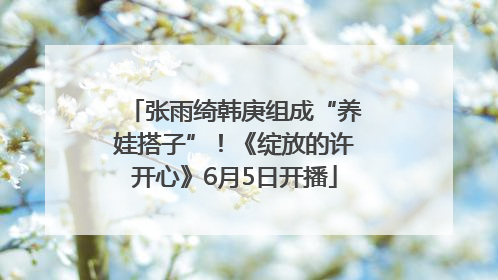 张雨绮韩庚组成“养娃搭子”！《绽放的许开心》6月5日开播