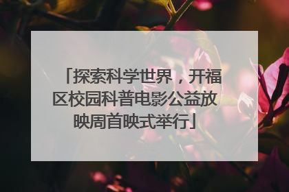 探索科学世界，开福区校园科普电影公益放映周首映式举行