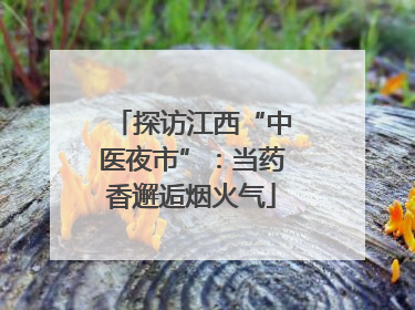 探访江西“中医夜市”：当药香邂逅烟火气