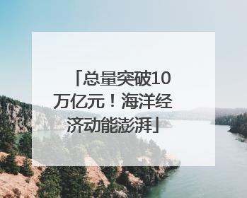 总量突破10万亿元！海洋经济动能澎湃