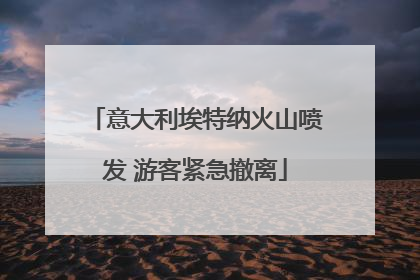 意大利埃特纳火山喷发 游客紧急撤离