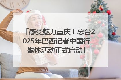 感受魅力重庆！总台2025年巴西记者中国行媒体活动正式启动