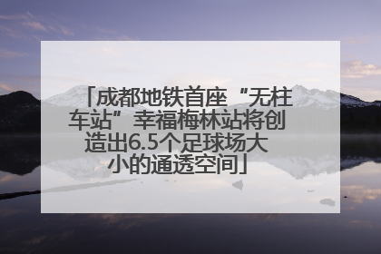 成都地铁首座“无柱车站”幸福梅林站将创造出6.5个足球场大小的通透空间