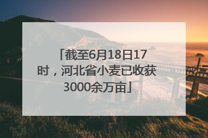 截至6月18日17时，河北省小麦已收获3000余万亩