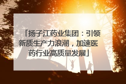 扬子江药业集团：引领新质生产力浪潮，加速医药行业高质量发展