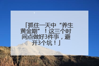抓住一天中“养生黄金期”！这三个时间点做好3件事，避开3个坑！