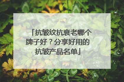抗皱纹抗衰老哪个牌子好？分享好用的抗皱产品名单