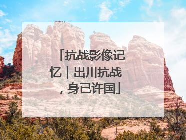 抗战影像记忆｜出川抗战，身已许国