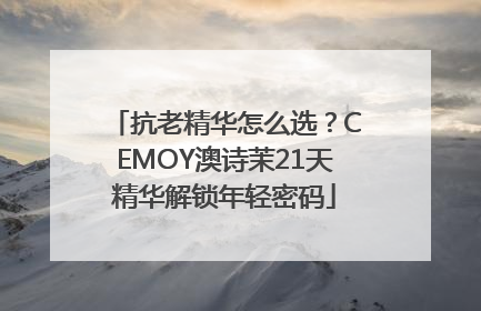 抗老精华怎么选？CEMOY澳诗茉21天精华解锁年轻密码