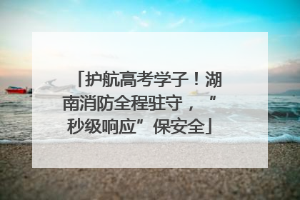 护航高考学子！湖南消防全程驻守，“秒级响应”保安全