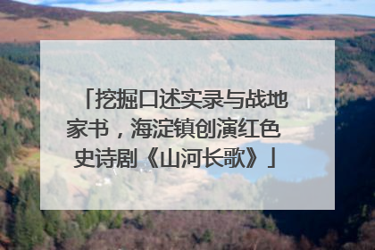 挖掘口述实录与战地家书，海淀镇创演红色史诗剧《山河长歌》