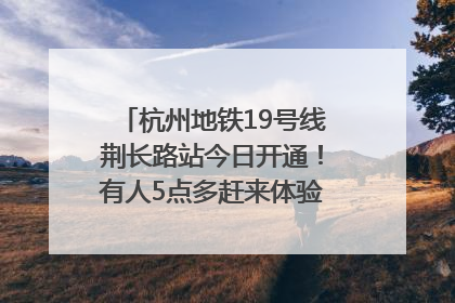 杭州地铁19号线荆长路站今日开通！有人5点多赶来体验：太方便了