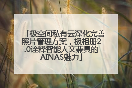 极空间私有云深化完善照片管理方案，极相册2.0诠释智能人文兼具的AINAS魅力