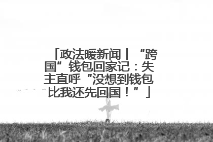 政法暖新闻丨“跨国”钱包回家记：失主直呼“没想到钱包比我还先回国！”