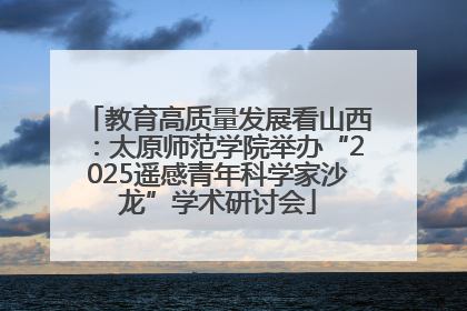 教育高质量发展看山西：太原师范学院举办“2025遥感青年科学家沙龙”学术研讨会