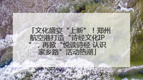 文化盛宴“上新”！郑州航空港打造“诗经文化IP”，再掀“悦读诗经 认识家乡路”活动热潮