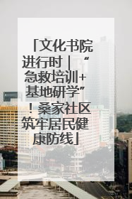 文化书院进行时｜“急救培训+基地研学”！桑家社区筑牢居民健康防线
