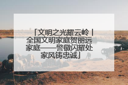 文明之光耀云岭丨全国文明家庭贺丽远家庭——警徽闪耀处 家风铸忠诚