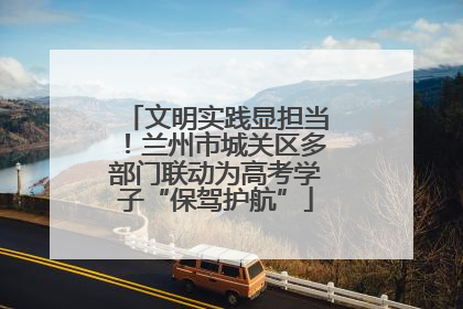 文明实践显担当！兰州市城关区多部门联动为高考学子“保驾护航”