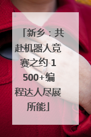 新乡：共赴机器人竞赛之约 1500+编程达人尽展所能