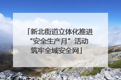 新北街道立体化推进“安全生产月”活动 筑牢全域安全网