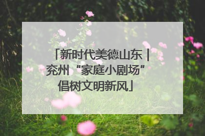 新时代美德山东｜兖州“家庭小剧场”倡树文明新风