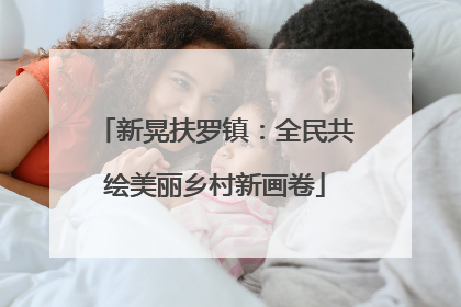 新晃扶罗镇：全民共绘美丽乡村新画卷