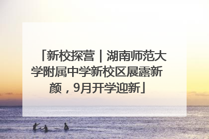 新校探营｜湖南师范大学附属中学新校区展露新颜，9月开学迎新
