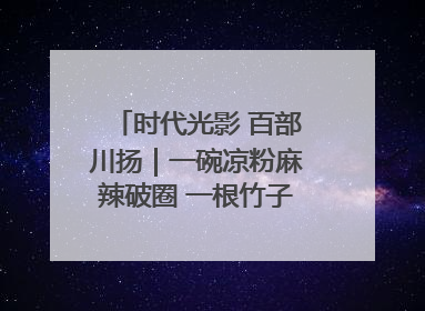 时代光影 百部川扬｜一碗凉粉麻辣破圈 一根竹子时尚跨界