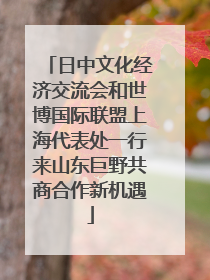 日中文化经济交流会和世博国际联盟上海代表处一行来山东巨野共商合作新机遇