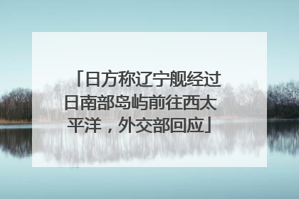 日方称辽宁舰经过日南部岛屿前往西太平洋，外交部回应