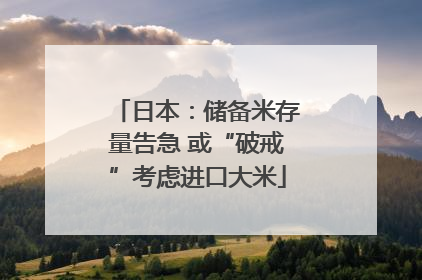 日本：储备米存量告急 或“破戒”考虑进口大米