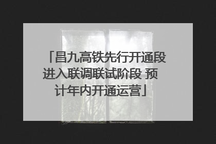 昌九高铁先行开通段进入联调联试阶段 预计年内开通运营