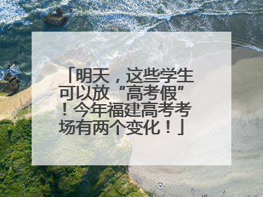 明天，这些学生可以放“高考假”！今年福建高考考场有两个变化！