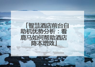 智慧酒店前台自助机优势分析：看鹿马如何帮助酒店降本增效