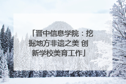 晋中信息学院：挖掘地方非遗之美 创新学校美育工作