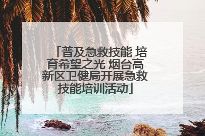 普及急救技能 培育希望之光 烟台高新区卫健局开展急救技能培训活动