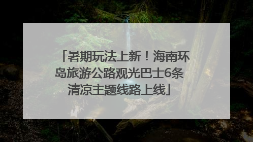 暑期玩法上新！海南环岛旅游公路观光巴士6条清凉主题线路上线