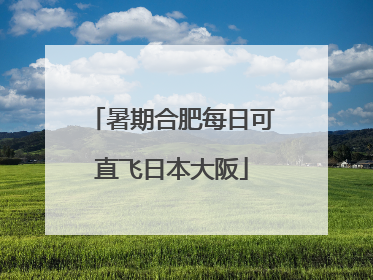 暑期合肥每日可直飞日本大阪