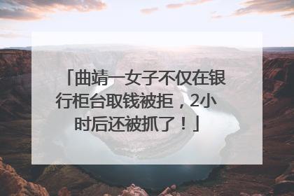 曲靖一女子不仅在银行柜台取钱被拒，2小时后还被抓了！