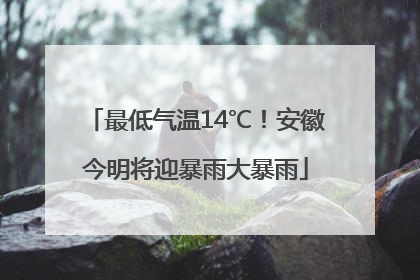 最低气温14℃！安徽今明将迎暴雨大暴雨