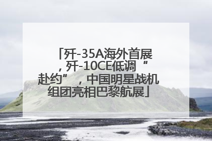 歼-35A海外首展，歼-10CE低调“赴约”，中国明星战机组团亮相巴黎航展