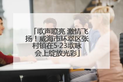 歌声嘹亮 激情飞扬！威海市环翠区张村镇在5·23歌咏会上绽放光彩
