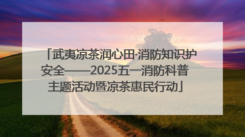 武夷凉茶润心田·消防知识护安全——2025五一消防科普主题活动暨凉茶惠民行动