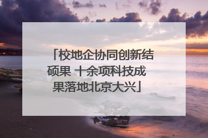 校地企协同创新结硕果 十余项科技成果落地北京大兴