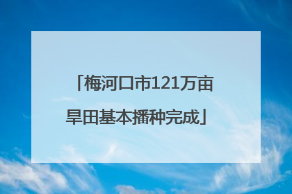梅河口市121万亩旱田基本播种完成