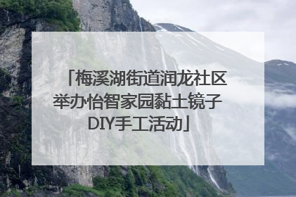 梅溪湖街道润龙社区举办怡智家园黏土镜子DIY手工活动
