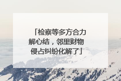 检察等多方合力解心结，邻里财物侵占纠纷化解了