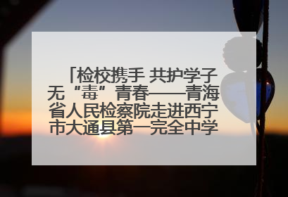 检校携手 共护学子无“毒”青春——青海省人民检察院走进西宁市大通县第一完全中学开展禁毒宣传侧记